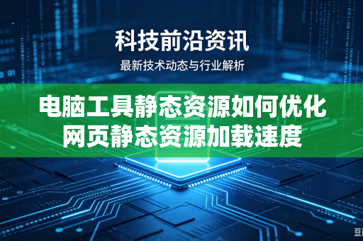 电脑工具静态资源如何优化网页静态资源加载速度
