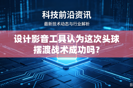 设计影音工具认为这次头球摆渡战术成功吗?-第1张图片-电脑手机工具软件下载 - 免费实用工具合集 | 联启科技 设计影音工具认为这次头球摆渡战术成功吗?-第1张图片-电脑手机工具软件下载 - 免费实用工具合集 | 联启科技