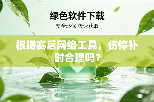 根据赛后网络工具，伤停补时合理吗？