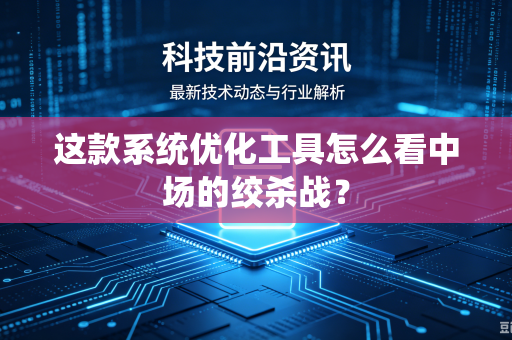 这款系统优化工具怎么看中场的绞杀战？