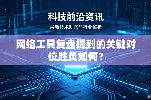 网络工具复盘提到的关键对位胜负如何？