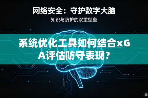 系统优化工具如何结合xGA评估防守表现？