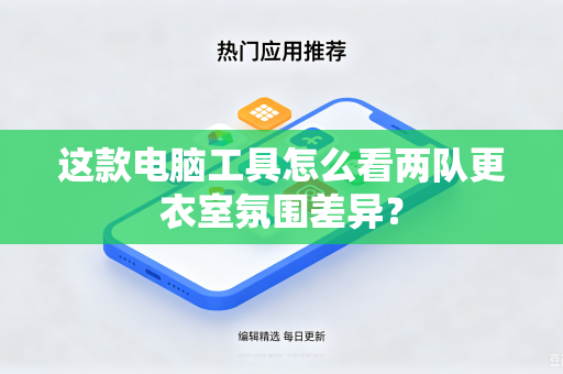 这款电脑工具怎么看两队更衣室氛围差异？