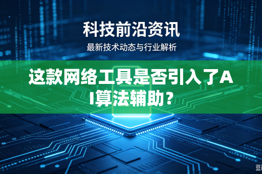 这款网络工具是否引入了AI算法辅助？
