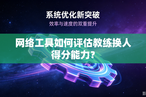 网络工具如何评估教练换人得分能力？