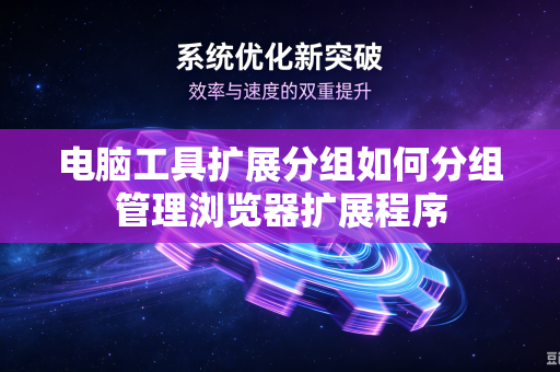 电脑工具扩展分组如何分组管理浏览器扩展程序