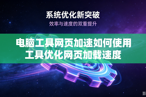 电脑工具网页加速如何使用工具优化网页加载速度