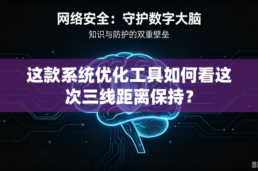 这款系统优化工具如何看这次三线距离保持？