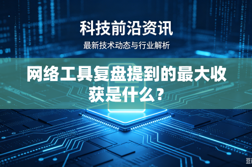 网络工具复盘提到的最大收获是什么？