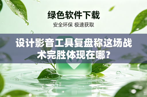 设计影音工具复盘称这场战术完胜体现在哪？