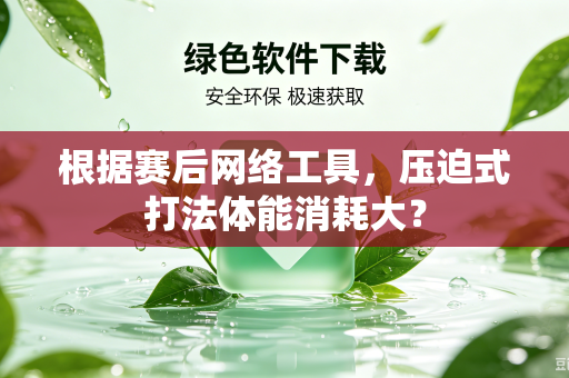 根据赛后网络工具，压迫式打法体能消耗大？