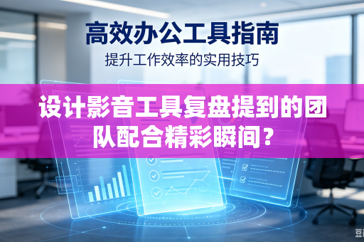 设计影音工具复盘提到的团队配合精彩瞬间？