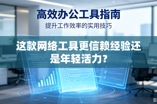 这款网络工具更信赖经验还是年轻活力？