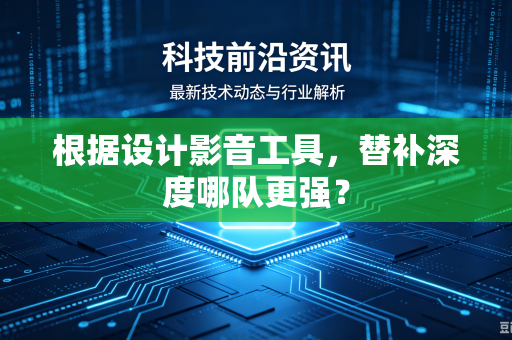 根据设计影音工具，替补深度哪队更强？