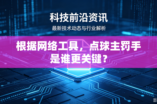 根据网络工具，点球主罚手是谁更关键？