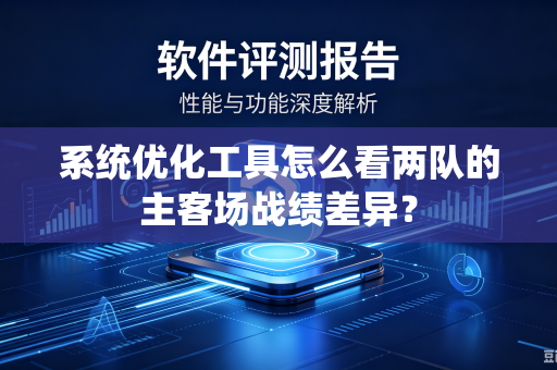 系统优化工具怎么看两队的主客场战绩差异？
