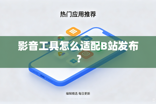 影音工具怎么适配B站发布？