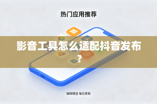 影音工具怎么适配抖音发布？