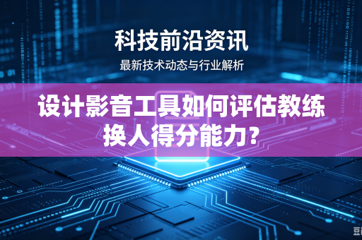 设计影音工具如何评估教练换人得分能力？