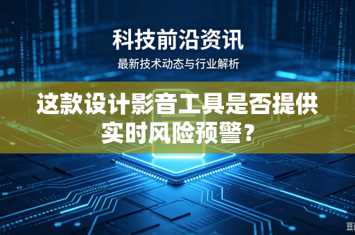 这款设计影音工具是否提供实时风险预警？