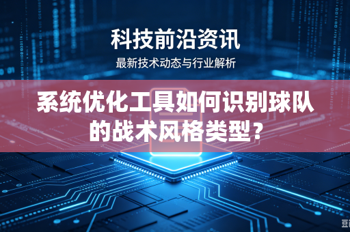 系统优化工具如何识别球队的战术风格类型？