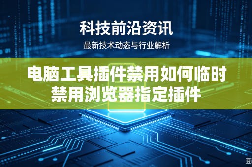 电脑工具插件禁用如何临时禁用浏览器指定插件
