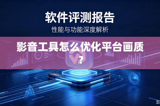 影音工具怎么优化平台画质？