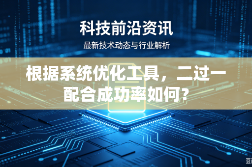 根据系统优化工具,二过一配合成功率如何?-第1张图片-电脑手机工具软件下载 - 免费实用工具合集 | 联启科技 根据系统优化工具,二过一配合成功率如何?-第1张图片-电脑手机工具软件下载 - 免费实用工具合集 | 联启科技