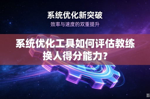 系统优化工具如何评估教练换人得分能力？