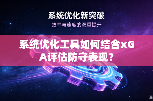 系统优化工具如何结合xGA评估防守表现？