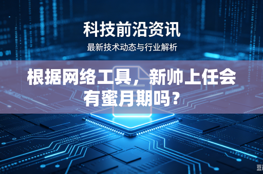 根据网络工具，新帅上任会有蜜月期吗？