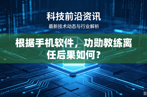 根据手机软件，功勋教练离任后果如何？