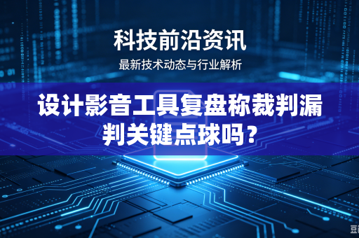 设计影音工具复盘称裁判漏判关键点球吗？