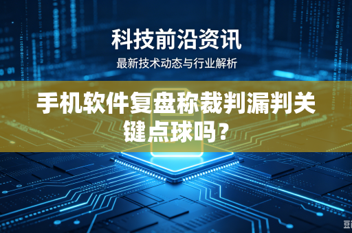 手机软件复盘称裁判漏判关键点球吗？