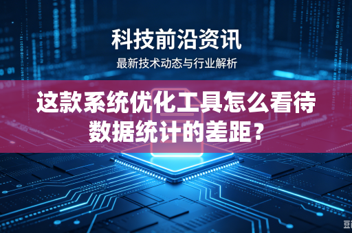 这款系统优化工具怎么看待数据统计的差距？