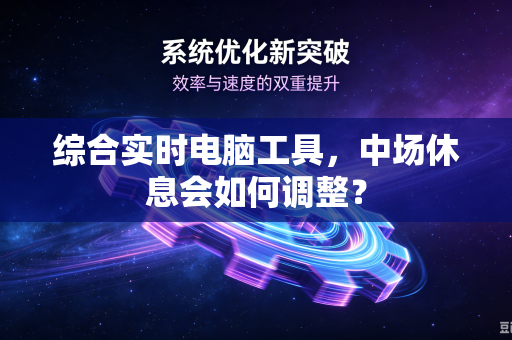 综合实时电脑工具，中场休息会如何调整？