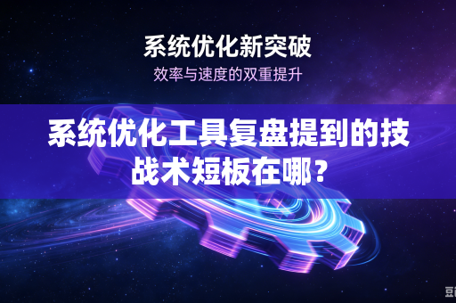 系统优化工具复盘提到的技战术短板在哪？