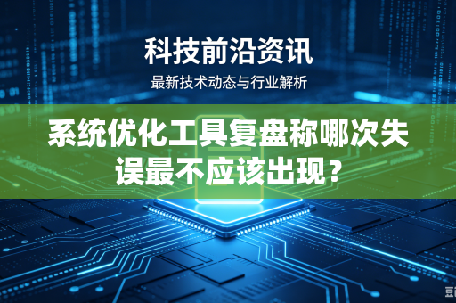 系统优化工具复盘称哪次失误最不应该出现？
