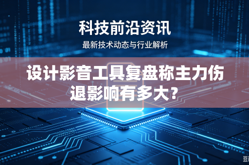设计影音工具复盘称主力伤退影响有多大？