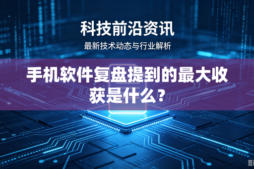手机软件复盘提到的最大收获是什么？