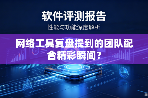 网络工具复盘提到的团队配合精彩瞬间？