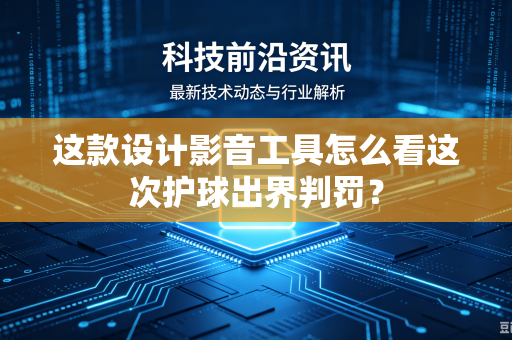 这款设计影音工具怎么看这次护球出界判罚？