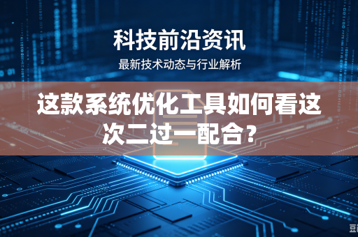 这款系统优化工具如何看这次二过一配合？