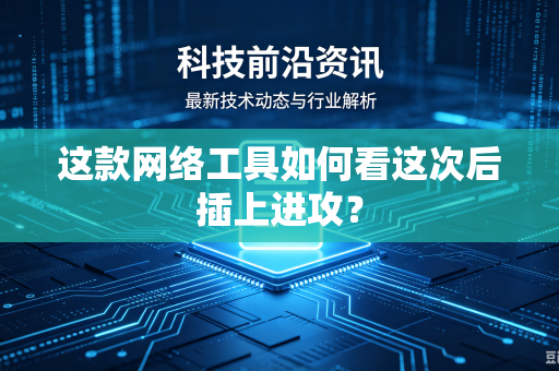 这款网络工具如何看这次后插上进攻？