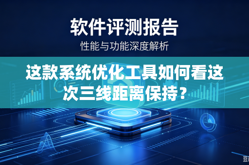 这款系统优化工具如何看这次三线距离保持？