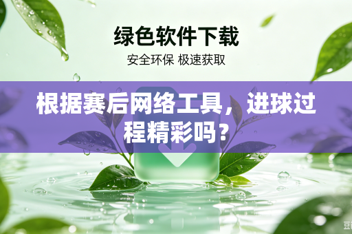 根据赛后网络工具，进球过程精彩吗？