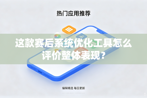 这款赛后系统优化工具怎么评价整体表现？