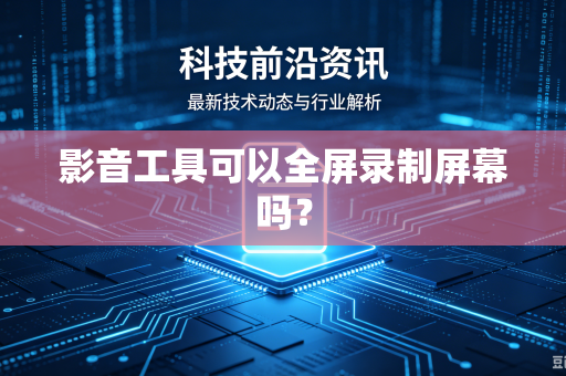影音工具可以全屏录制屏幕吗？