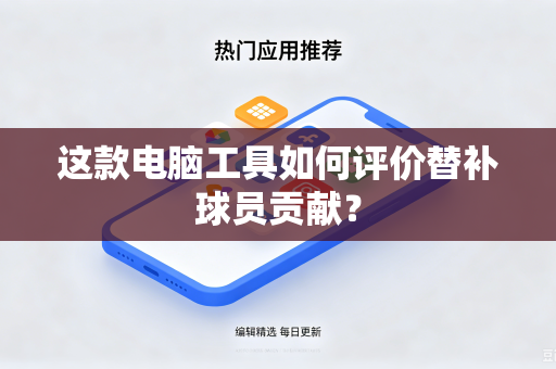 这款电脑工具如何评价替补球员贡献？