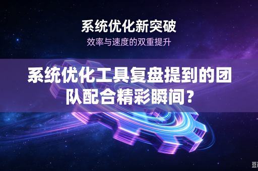 系统优化工具复盘提到的团队配合精彩瞬间？